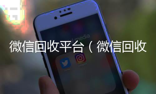 微信回收平台在线收微信（微信回收平台收费标准）